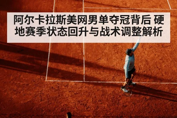 阿尔卡拉斯美网男单夺冠背后 硬地赛季状态回升与战术调整解析 | KaiBao Sports