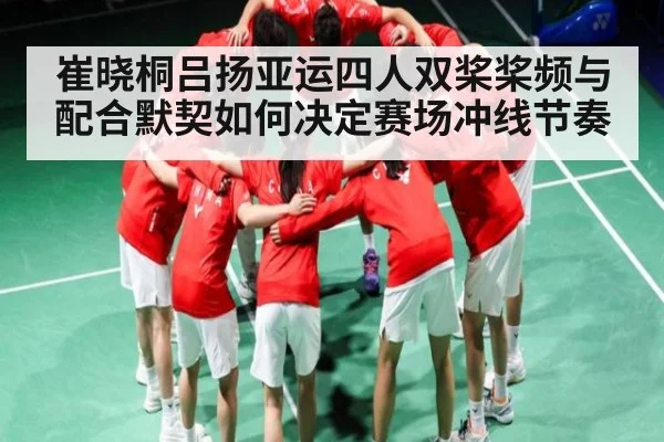 崔晓桐吕扬亚运四人双桨桨频与配合默契如何决定赛场冲线节奏（KaiBao Sports）