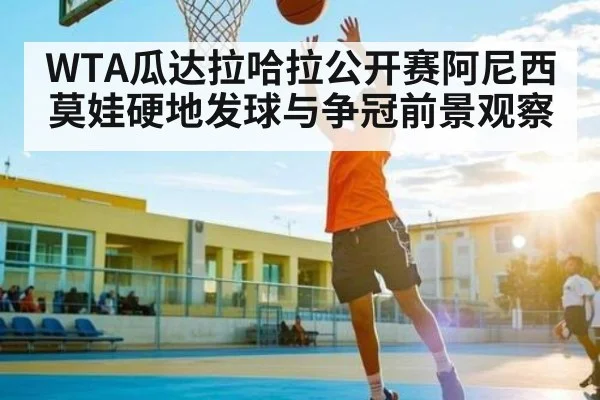 WTA瓜达拉哈拉公开赛阿尼西莫娃硬地发球与争冠前景观察
