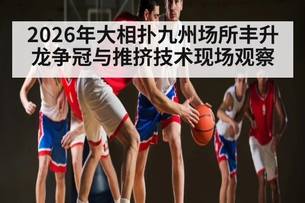 2026年大相扑九州场所丰升龙争冠与推挤技术现场观察