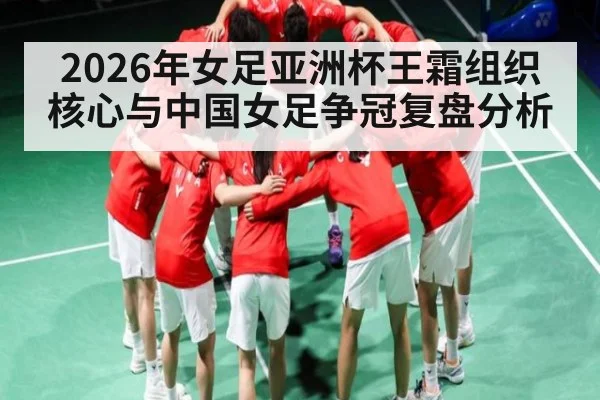 2026年女足亚洲杯王霜组织核心与中国女足争冠复盘分析