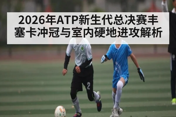 2026年ATP新生代总决赛丰塞卡冲冠与室内硬地进攻解析